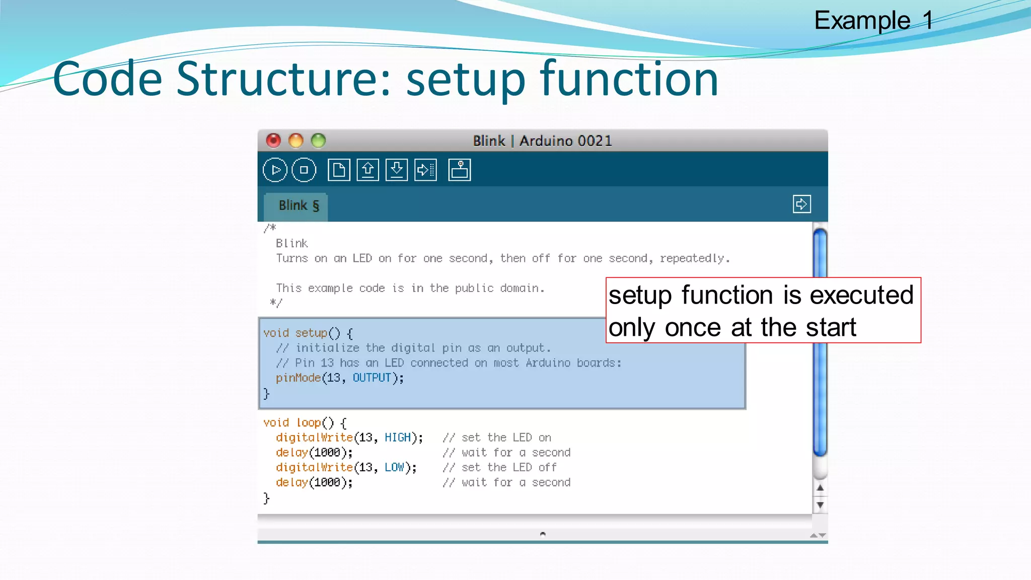 Code Structure: setup function
setup function is executed
only once at the start
Example 1
 