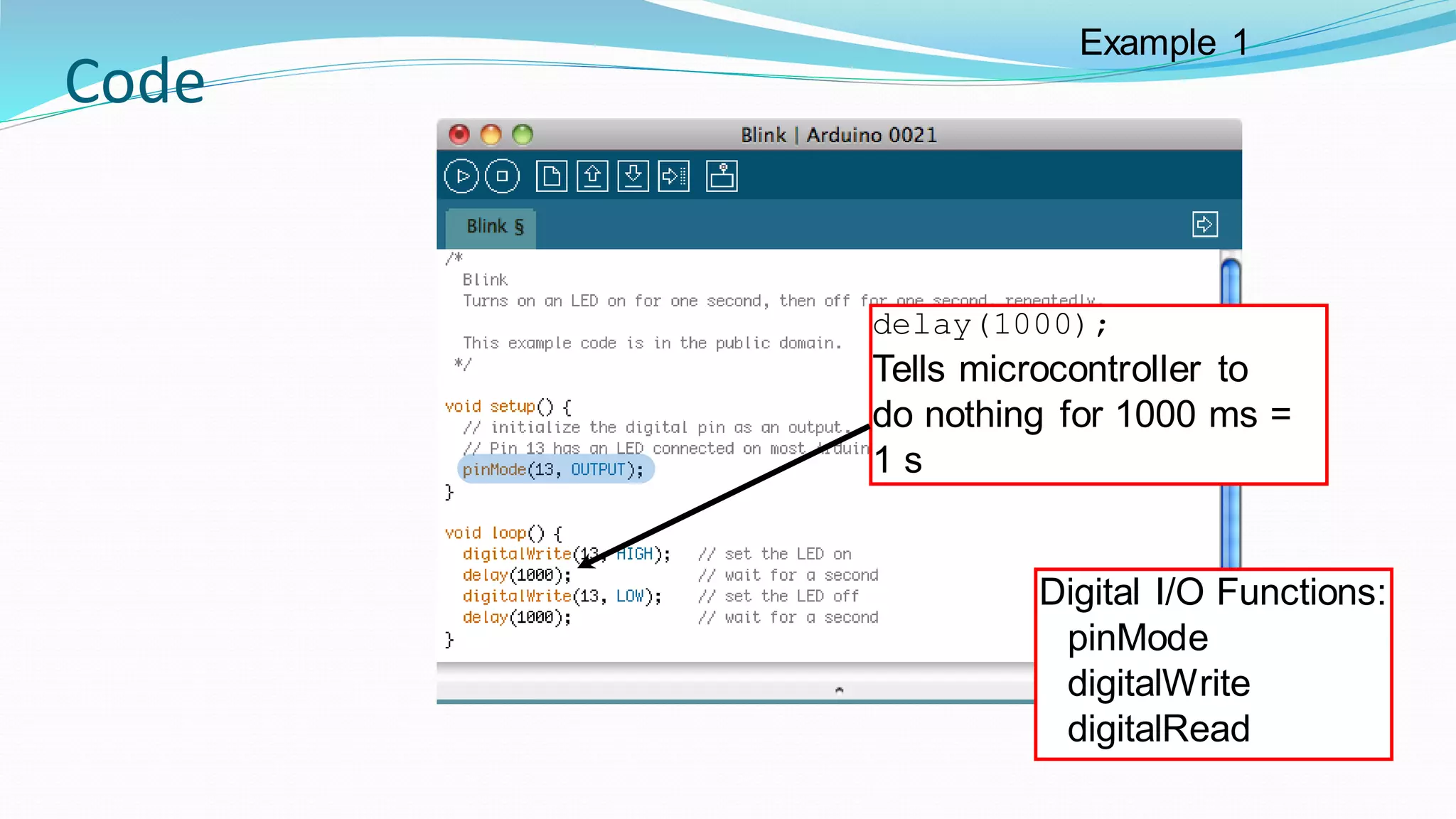 Code
Digital I/O Functions:
pinMode
digitalWrite
digitalRead
delay(1000);
Tells microcontroller to
do nothing for 1000 ms =
1 s
Example 1
 