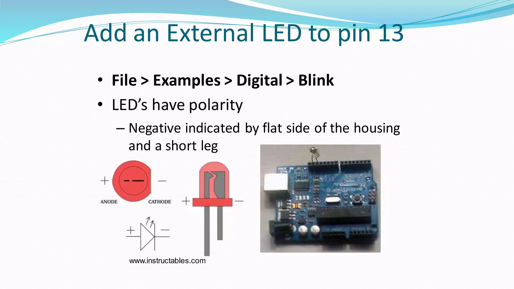 Add an External LED to pin 13
• File > Examples > Digital > Blink
• LED’s have polarity
– Negative indicated by flat side of the housing
and a short leg
www.instructables.com
 