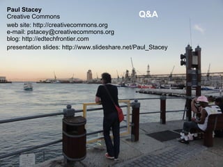 Paul Stacey
Q&A
Creative Commons
web site: http://creativecommons.org
e-mail: pstacey@creativecommons.org
blog: http://edtechfrontier.com
presentation slides: http://www.slideshare.net/Paul_Stacey

 