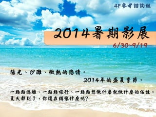 2014暑期影展
陽光、沙灘、微熱的戀情。
2014年的盛夏季節。
6/30~9/19
4F參考諮詢組
一點點逃離、一點點旅行、一點點想做什麼就做什麼的任性。
夏天都到了，你還在猶豫什麼呢?
 