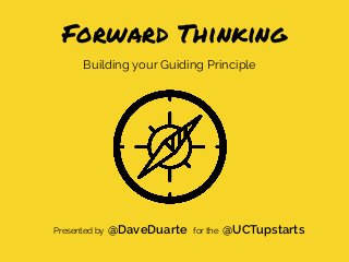 Building your Guiding Principle
Forward Thinking
Presented by @DaveDuarte for the @UCTupstarts
 