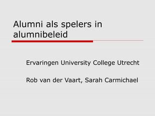 Alumni als spelers in
alumnibeleid
Ervaringen University College Utrecht
Rob van der Vaart, Sarah Carmichael
 
