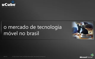 o mercado de tecnologia
móvel no brasil



Slide 10   © 2012 uCube. Todos os Direitos Reservados. Documento Confidencial.
 
