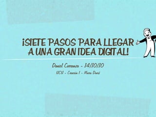 ¡SIETE PASOS PARA LLEGAR
  A UNA GRAN IDEA DIGITAL!
      Daniel Carranza - 14/10/10
        UCU - Creación I - Maira David
 