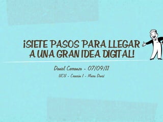 ¡SIETE PASOS PARA LLEGAR
  A UNA GRAN IDEA DIGITAL!
      Daniel Carranza - 07/09/11
        UCU - Creación I - Maira David
 