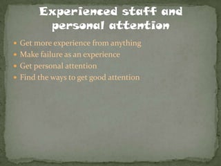  Get more experience from anything
 Make failure as an experience
 Get personal attention
 Find the ways to get good attention
 