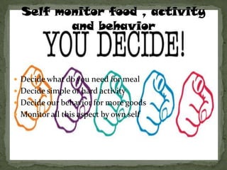  Decide what do you need for meal
 Decide simple or hard activity
 Decide our behavior for more goods
 Monitor all this aspect by own self
 