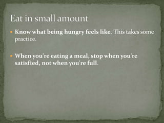  Know what being hungry feels like. This takes some
 practice.

 When you're eating a meal, stop when you're
 satisfied, not when you're full.
 