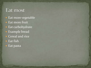  Eat more vegetable
 Eat more fruit
 Eat carbohydrate
 Example bread
 Cereal and rice
 Eat fish
 Eat pasta
 