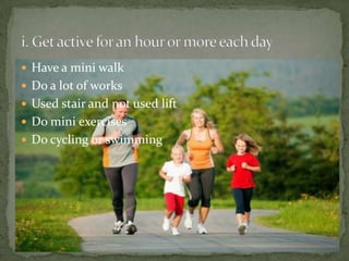  Have a mini walk
 Do a lot of works
 Used stair and not used lift
 Do mini exercises
 Do cycling or swimming
 