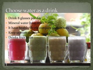  Drink 8 glasses per day
 Mineral water have H2O
 It have healthy drink compare than others
 Keep us from thirsty
 Drinks fruit juice
 
