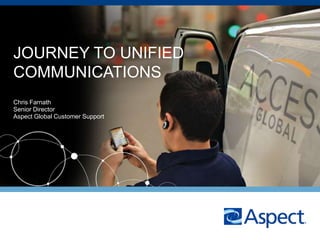 Journey to Unified Communications Chris Farnath Senior Director Aspect Global Customer Support 1 