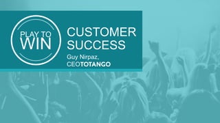 PLAY TO
WIN
CUSTOMER
SUCCESS
Guy Nirpaz,
CEO
 