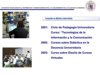 2001:  Ciclo de Pedagogía Universitaria Curso: “Tecnologías de la  Información y la Comunicación 2002: Cursos sobre Didáctica en la  Docencia Universitaria 2003: Curso sobre Diseño de Cursos  Virtuales 