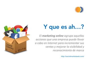 Y que es ah…?
El marketing online agrupa aquellas
acciones que una empresa puede llevar
a cabo en Internet para incrementar sus
ventas y mejorar la visibilidad y
reconocimiento de marca
http://socialmarketweb.com/
 
