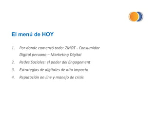 El menú de HOY
1. Por donde comenzó todo: ZMOT - Consumidor
Digital peruano – Marketing Digital
2. Redes Sociales: el poder del Engagement
3. Estrategias de digitales de alto impacto
4. Reputación on line y manejo de crisis
 