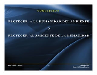 Tema: Cambio Climático 24 Elaborado por:
Richard Villalobos Sanchez
C O N C L U S I O N
PROTEGER A LA HUMANIDAD DEL AMBIENTE
O
PROTEGER AL AMBIENTE DE LA HUMANIDAD
 