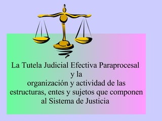 La Tutela Judicial Efectiva Paraprocesal  y la organización y actividad de las estructuras, entes y sujetos que componen al Sistema de Justicia   