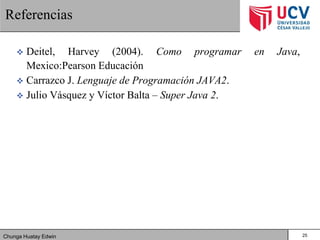 Chunga Huatay Edwin
Referencias
 Deitel, Harvey (2004). Como programar en Java,
Mexico:Pearson Educación
 Carrazco J. Lenguaje de Programación JAVA2.
 Julio Vásquez y Víctor Balta – Super Java 2.
25
 