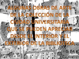 ALGUNAS OBRAS DE ARTE DE LA COLECCIÓN DE LA CIUDAD UNIVERSITARIA QUE SE PUEDEN APRECIARDESDE EL INTERIOR Y ELEXTERIOR DE LA BIBLIOTECA