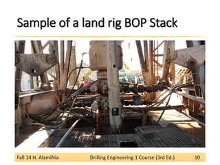 Sample of a land rig BOP Stack 
Fall 14 H. AlamiNia Drilling Engineering 1 Course (3rd Ed.) 10 
 