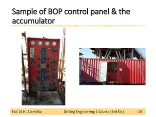 Sample of BOP control panel & the accumulator 
Fall 14 H. AlamiNia Drilling Engineering 1 Course (3rd Ed.) 18 
 