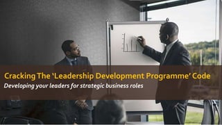 CrackingThe ‘Leadership Development Programme’ Code
Developing your leaders for strategic business roles
 