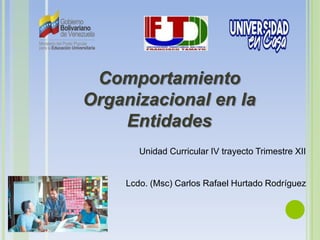 Comportamiento
Organizacional en la
Entidades
Lcdo. (Msc) Carlos Rafael Hurtado Rodríguez
Unidad Curricular IV trayecto Trimestre XII
 