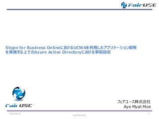 2017/9/17 1
Confidential
Skype for Business OnlineにおけるUCWAを利用したアプリケーション開発
を実施する上でのAzure Active Directoryにおける事前設定
フェアユース株式会社
Aye Myat Moe
 