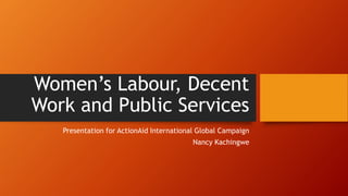 Women’s Labour, Decent
Work and Public Services
Presentation for ActionAid International Global Campaign
Nancy Kachingwe
 