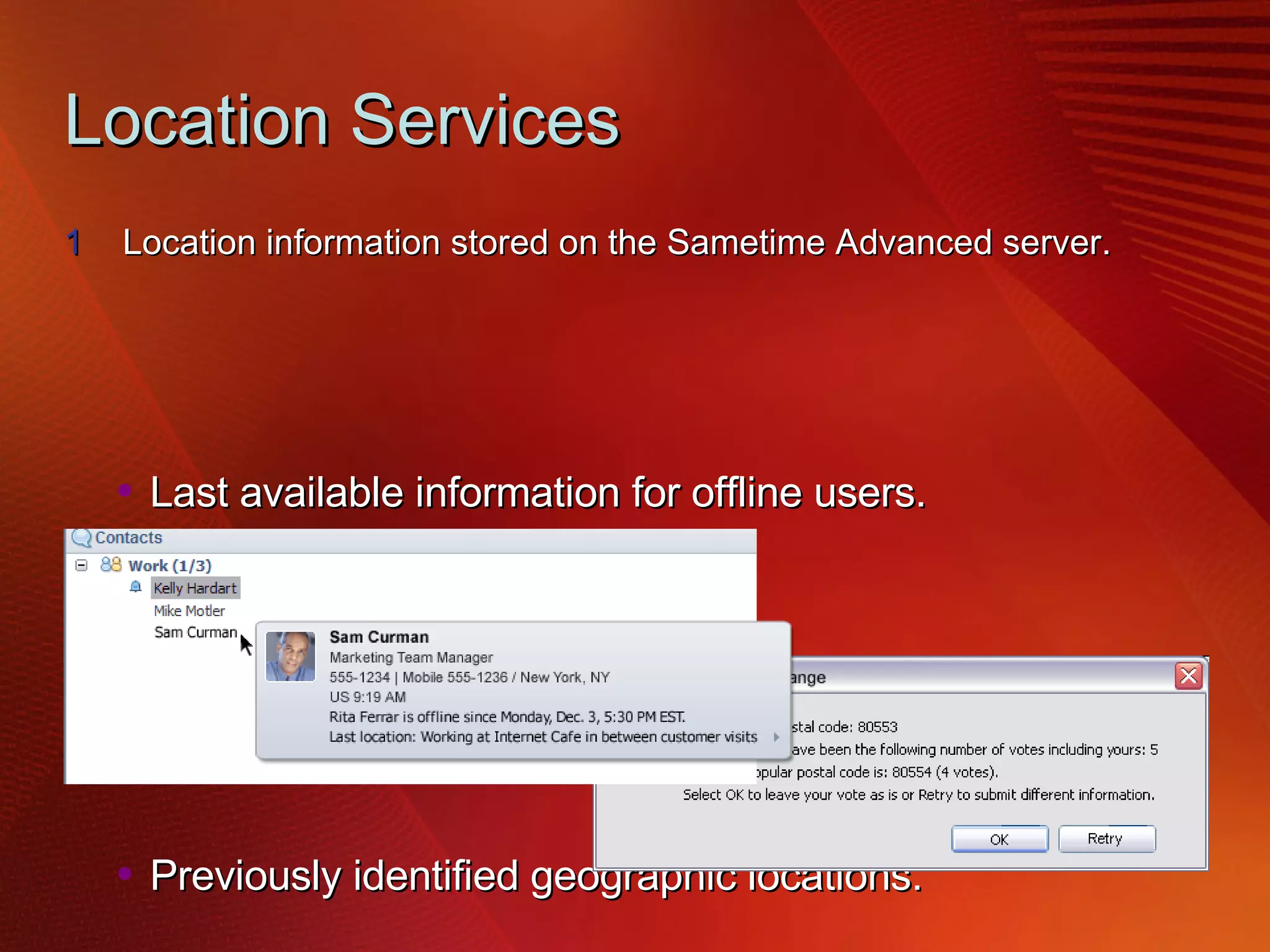 Location Services Location information stored on the Sametime Advanced server. Last available information for offline users. Previously identified geographic locations. Partners/3 rd  parties can leverage for location-aware plug-ins. 