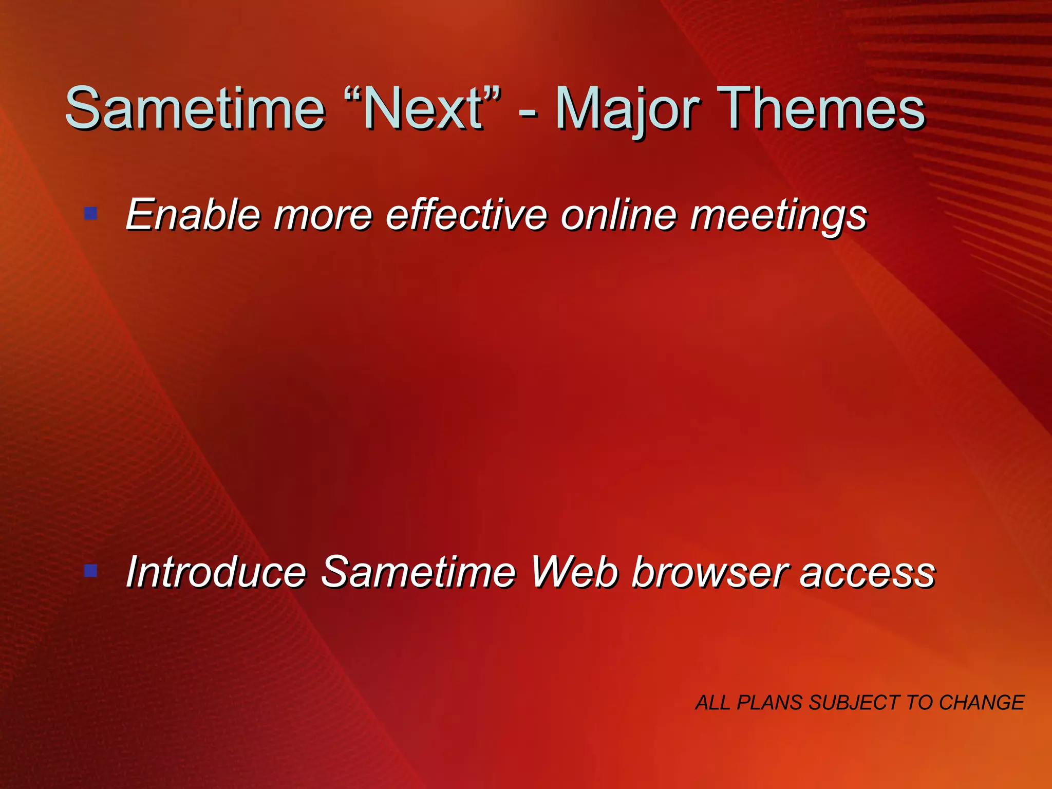 Sametime “Next” - Major Themes Enable more effective online meetings Introduce Sametime Web browser access Extend Sametime Communications Enabled Business Process integration Simplify deployment & administration of Sametime ALL PLANS SUBJECT TO CHANGE 