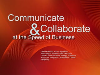 at the Speed of Business Jason Faszholz, Ixion Corporation West Region Software Sales Executive Unified Communications Strategy, Sametime Advanced, Integration Capabilities & Unified Telephony Collaborate  Communicate  &  