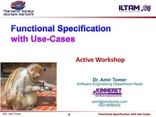 Active Workshop 
Dr. Amir Tomer 
Software Engineering Department Head 
amir@amirtomer.com 
052-8890202 
©Dr. Amir Tomer 1 Functional Specification with Use Cases 
 
