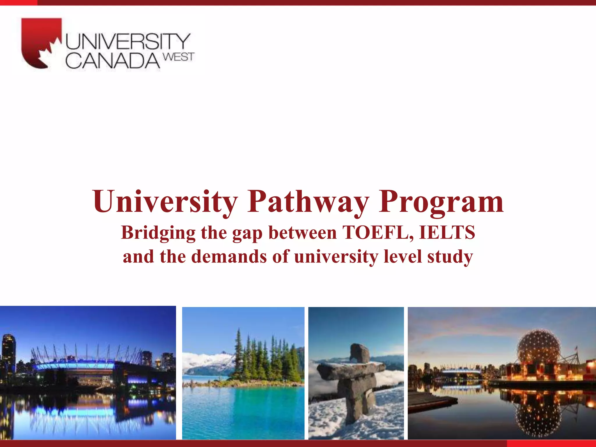 University Pathway Program
Bridging the gap between TOEFL, IELTS
and the demands of university level study
 