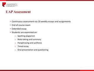 UAPAssessment
• Continuous assessment via 10 weekly essays and assignments
• End of course exam
• Extended essay
• Student...