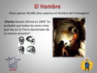 Hace apenas 40,000 años aparece el Hombre del Cromagnon
Charles Darwin afirmó en 1859 "es
probable que todos los seres vivos
que hay en la Tierra desciendan de
un mismo ancestro“.
 