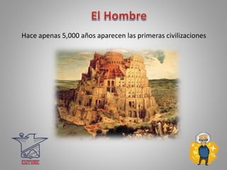 Hace apenas 5,000 años aparecen las primeras civilizaciones
 