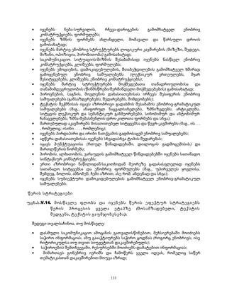 · იყენებს ნება-სურვილის, რჩევა-დარიგების გამომხატველ ენობრივ 
კონსტრუქციებს, ფორმულებს; 
· იყენებს ზმნის ფორმებს ახლანდელი, მომავალი და წარსული დროის 
გამოსახატად; 
· იყენებს მარტივ ენობრივ სტრუქტურებს ლოგიკური კავშირების (მიზეზი, შედეგი, 
მიზანი, ოპოზიცია, პირობითობა) გამოსახატად; 
· საკომუნიკაციო სიტუაციის/მიზნის შესაბამისად იყენებს ნასწავლ ენობრივ 
კონსტრუქციებს, კლიშეებს, ფორმულებს; 
· იყენებს ემოციების, დამოკიდებულების, შთაბეჭდილების გამომხატველ ხშირად 
გამოყენებულ ენობრივ საშუალებებს (ლექსიკურ ერთეულებს, მყარ 
შესიტყვებებს, კლიშეებს, ენობრივ კონსტრუქციებს); 
· იყენებს მარტივ სტრუქტურებს მოქმედებათა თანადროულობისა და 
თანამიმდევრულობის (წინმსწრები/მერმინდელი მოქმედებების) გამოსახატად; 
· პიროვნების, საგნის, მოვლენის დახასიათებისას ირჩევს შესაფერის ენობრივ 
საშუალებებს (განსაზღვრებებს, შედარებებს, მიმღეობებს); 
· ტექსტის შექმნისას იცავს აზრობრივი გადაბმის შესაბამის ენობრივ-გრამატიკულ 
საშუალებებს (მაგ., ანაფორულ ნაცვალსახელებს, ზმნიზედებს, არტიკლებს, 
სიტყვის ლექსიკურ და სემანტიკურ განმეორებებს, სინონიმურ და ანტონიმურ 
ჩანაცვლებებს, ზმნა-შემასმენლის დრო-კილოთა ფორმებს და სხვა); 
· მართებულად აკავშირებს მისათითებელ სიტყვებსა და წევრ-კავშირებს (მაგ., ის. . . 
, რომელიც; ისინი . . . , რომლებიც); 
· იყენებს პირდაპირი და ირიბი ნათქვამის გადმოსაცემ ენობრივ საშუალებებს; 
· აღწერა-დახასიათებისას იყენებს სხვადასხვა ტიპის შედარებას; 
· იცავს პუნქტუაციისა (რთულ წინადადებაში, დიალოგის გადმოცემისას) და 
მართლწერის ნორმებს; 
· პირობის, ალბათობის, ვარაუდის გამომხატველ წინდადებებში იყენებს სათანადო 
სინტაქსურ კონსტრუქციებს; 
· ერთი აზრობრივი ნაწილიდან/საკითხიდან მეორეზე გადასასვლელად იყენებს 
სათანადო სიტყვებსა და ენობრივ ფორმულებს (მაგ., უპირველეს ყოვლისა, 
შემდეგ, ბოლოს, ამბობენ, ჩემი აზრით, ასე რომ, ამდენად და სხვა); 
· იყენებს სუბიექტური დამოკიდებულების გამომხატველ ენობრივ-გრამატიკულ 
საშუალებებს. 
წერის სტრატეგიები 
უცხ.ს.V.14. მოსწავლე ფლობს და იყენებს წერის ეფექტურ სტრატეგიებს 
წერის პროცესის ყველა ეტაპზე (მოსამზადებელი, ტექსტის 
შედგენა, ტექსტის გაუმჯობესება). 
შედეგი თვალსაჩინოა, თუ მოსწავლე: 
· დასმული საკომუნიკაციო ამოცანის გათვალისწინებით, მეხსიერებაში მოიძიებს 
საჭირო ინფორმაციას, ანუ გაააქტიურებს საჭირო ცოდნას (როგორც ენობრივს, ისე 
რიტორიკულსა თუ თვით სიუჟეტთან დაკავშირებულს); 
· საჭიროების შემთხვევაში, რესურსებში მოიძიებს დამატებით ინფორმაციას; 
· მიმართავს გონებრივ იერიშს და ჩამოწერს ყველა იდეას, რომელიც საწერ 
თემატიკასთან დაკავშირებით მოუვა აზრად; 
133 
 