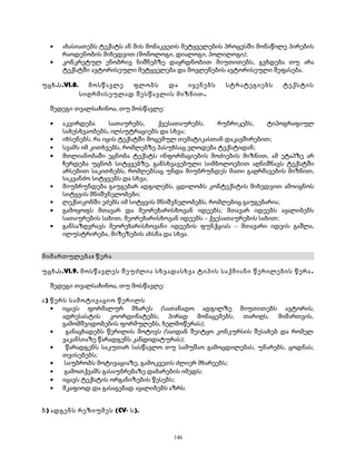 · ახასიათებს ტექსტს ან მის მონაკვეთს მეტყველების პროცესში მონაწილე პირების 
რაოდენობის მიხედვით (მონოლოგი, დიალოგი, პოლილოგი); 
· კონკრეტულ ენობრივ ნიშნებზე დაყრდნობით მიუთითებს, გვხდება თუ არა 
ტექსტში ავტორისეული მეტყველება და მოვლენების ავტორისეული შეფასება. 
უცხ.ს.VI.8. მოსწავლე ფლობს და იყენებს სტრატეგიებს ტექსტის 
სიღრმისეულად შესწავლის მიზნით. 
შედეგი თვალსაჩინოა, თუ მოსწავლე: 
· აკვირდება სათაურებს, ქვესათაურებს, რუბრიკებს, ტიპოგრაფიულ 
სახესხვაობებს, ილსუტრაციებს და სხვა; 
· იხსენებს, რა იცის ტექსტში მოცემულ თემატიკასთან დაკავშირებით; 
· სვამს იმ კითხვებს, რომლებზე პასუხსაც ელოდება ტექსტიდან; 
· მთლიანობაში ეცნობა ტექსტს ინფორმაციების მოძიების მიზნით, ამ ეტაპზე არ 
ჩერდება უცნობ სიტყვებზე, განსხვავებული სიმბოლოებით აღნიშნავს ტექსტში 
არსებით საკითხებს, რომლებსაც უნდა მიუბრუნდეს მათი გაღრმავების მიზნით, 
საკვანძო სიტყვებს და სხვა; 
· მიუბრუნდება გაუგებარ ადგილებს, ცდილობს კონტექსტის მიხედვით ამოიცნოს 
სიტყვის მნიშვნელობები; 
· ლექსიკონში ეძებს იმ სიტყვის მნიშვნელობებს, რომლებიც გაუგებარია; 
· გამოყოფს მთავარ და მეორეხარისხოვან იდეებს; მთავარ იდეებს აყალიბებს 
სათაურების სახით, მეორეხარისხოვან იდეებს – ქვესათაურების სახით; 
· განსაზღვრავს მეორეხარისხოვანი იდეების ფუნქციას – მთავარი იდეის გაშლა, 
ილუსტრირება, მიზეზების ახსნა და სხვა. 
მიმართულება: წერა 
უცხ.ს.VI.9. მოსწავლეს შეუძლია სხვადასხვა ტიპის საქმიანი წერილების წერა . 
შედეგი თვალსაჩინოა, თუ მოსწავლე: 
ა) წერს სამოტივაციო წერილს 
· იცავს ფორმალურ მხარეს (სათანადო ადგილზე მიუთითებს ავტორის, 
ადრესასტის კოორდინატებს, პირად მონაცემებს, თარიღს, მიმართვის, 
გამომშვიდობების ფორმულებს, ხელმოწერას); 
· განაცხადებს წერილის მოტივს (საიდან შეიტყო კონკურსის შესახებ და რომელ 
ვაკანსიაზე წარადგენს კანდიდატურას); 
· წარადგენს საკუთარ სასწავლო თუ სამუშაო გამოცდილებას, უნარებს, ცოდნას, 
თვისებებს; 
· საუბრობს მოტივაციაზე, გამოკვეთს ძლიერ მხარეებს; 
· გამოთქვამს გასაუბრებაზე დაბარების იმედს; 
· იცავს ტექსტის ორგანიზების წესებს; 
· მკაფიოდ და გასაგებად აყალიბებს აზრს. 
ბ) ადგენს რეზიუმეს (CV- ს). 
146 
 