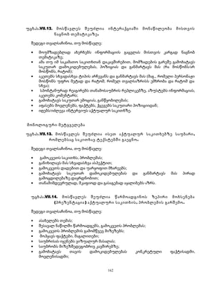 უცხ.ს.VII.12. მოსწავლეს შეუძლია ინტერაქციაში მონაწილეობა მისთვის 
ნაცნობ თემატიკაზე. 
შედეგი თვალსაჩინოა, თუ მოსწავლე: 
· მოუმზადებლად ახერხებს ინფორმაციის გაცვლას მისთვის კარგად ნაცნობ 
თემატიკაზე; 
· ამა თუ იმ საკამათო საკითხთან დაკავშირებით, მომზადების გარეშე გამოხატავს 
საკუთარ დამოკიდებულებას, პოზიციას და განმარტავს მას (რა მოსწონს/არ 
მოსწონს, რატომ); 
· აკეთებს სხვადასხვა ტიპის არჩევანს და განმარტავს მას (მაგ., რომელი პერსონაჟი 
მოსწონს უფრო მეტად და რატომ, რომელ თვალსაზრისს ემხრობა და რატომ და 
სხვა); 
· სპონტანურად რეაგირებს თანამოსაუბრის რეპლიკებზე, აზუსტებს ინფორმაციას, 
აკეთებს კომენტარს; 
· გამოხატავს საკუთარ ემოციას, განწყობილებას; 
· აფასებს მოვლენებს, ფაქტებს, ქცევებს საკუთარი პოზიციიდან; 
· იღებს/იძლევა ინტერვიუს აქტუალურ საკითხზე. 
მონოლოგური მეტყველება 
უცხ.ს.VII.13. მოსწავლეს შეუძლია ისეთ აქტუალურ საკითხებზე საუბარი, 
რომლებსაც საკითხავ ტექსტებში გაეცნო. 
შედეგი თვალსაჩინოა, თუ მოსწავლე: 
· გამოკვეთს საკითხს, პრობლემას; 
· განიხილავს მას სხვადასხვა ასპექტით; 
· გამოკვეთს დადებით და უარყოფით მხარეებს; 
· გამოხატავს საკუთარ დამოკიდებულებას და განმარტავს მას პირად 
გამოცდილებაზე დაყრდნობით; 
· თანამიმდევრულად, მკაფიოდ და გასაგებად აყალიბებს აზრს. 
უცხ.ს.VII.14. მოსწავლეს შეუძლია წარმოადგინოს ზეპირი მოხსენება 
(პრეზენტაცია) აქტუალური საკითხის, პრობლემის გარშემო. 
შედეგი თვალსაჩინოა, თუ მოსწავლე: 
· ასახელებს თემას; 
· შესავალ ნაწილში წარმოადგენს, გამოკვეთს პრობლემას; 
· გამოკვეთს პრობლემის გამომწვევ მიზეზებს; 
· მოჰყავს ფაქტები, მაგალითები; 
· საუბრისას იყენებს ვიზუალურ მასალას; 
· საუბრობს მიზეზშედეგობრივ კავშირებზე; 
· გამოხატავს თავის დამოკიდებულებას კონკრეტული ფაქტისადმი, 
მოვლენისადმი; 
162 
 