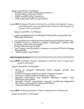 შედეგი თვალსაჩინოა, თუ მოსწავლე: 
· მოცემულ ყალიბს ავსებს განსხვავებული შინაარსით; 
· მოდელის მიხედვით წერს ღია ბარათს; 
· ამატებს ტექსტში ნაკლულ ინფორმაციას; 
· ავსებს გაკვეთილების ცხრილს, დღის განრიგს. 
უცხ.დ.IV.9. მოსწავლეს შეუძლია წერილობითი ტექსტის სტრუქტურის დაცვა , 
გამომუშავებული აქვს ელემენტარული ენობრივი უნარ-ჩვევები და 
შეუძლია მათი გამოყენება. 
შედეგი თვალსაჩინოა, თუ მოსწავლე: 
· იყენებს ადგილმდებარეობის გამომხატველ მარტივ ენობრივ საშუალებებს (მაგ., 
წინდებულს, ზმნიზედას); 
· იცავს ელემენტარულ სინტაქსურ მიმართებებს წინადადების წევრებს შორის (მაგ., 
· ათანხმებს არსებით და ზედსართავ სახელებს რიცხვში/სქესში; ათანხმებს ზმნას 
და არსებით სახელს პირსა და რიცხვში); 
· შეარჩევს ზმნის სათანადო ფორმებს; 
· იცავს სიტყვათა რიგს მტკიცებითი, უარყოფითი და კითხვითი შინაარსის შემცველ 
წინადადებებში; 
· სწორად იყენებს სასვენ ნიშნებს. 
მიმართულება: ლაპარაკი 
უცხ.დ.IV.10. მოსწავლეს შეუძლია ტექსტების ზეპირად თქმა და ლექსიკური 
ცოდნის გამოვლენა. 
შედეგი თვალსაჩინოა, თუ მოსწავლე: 
· სწორად და გარკვევით წარმოთქვამს ნაცნობ სიტყვებს, ფრაზებს, ენის 
გასატეხებს; 
· ზეპირად კითხულობს ლექსებს, გათვლებს, ასრულებს სიმღერებს; 
· ზეპირად გაითამაშებს მარტივ დიალოგებსა და სცენებს; 
· ტექსტების წარმოთქმისას იცავს შესაბამის ინტონაციას, რიტმებს, ბაძავს 
პერსონაჟების ხმის ტემბრს; 
· ტექსტების შინაარსს ადეკვატურად უსადაგებს არავერბალურ მეტყველებას 
(მაგ., მიმიკას, ჟესტიკულაციას, რიტმულ მოძრაობებს); 
· ასახელებს ლექსიკურ ერთეულებს. 
უცხ.დ.IV.11. მოსწავლეს შეუძლია მარტივ ინტერაქციაში მონაწილეობა . 
შედეგი თვალსაჩინოა, თუ მოსწავლე: 
43 
 
