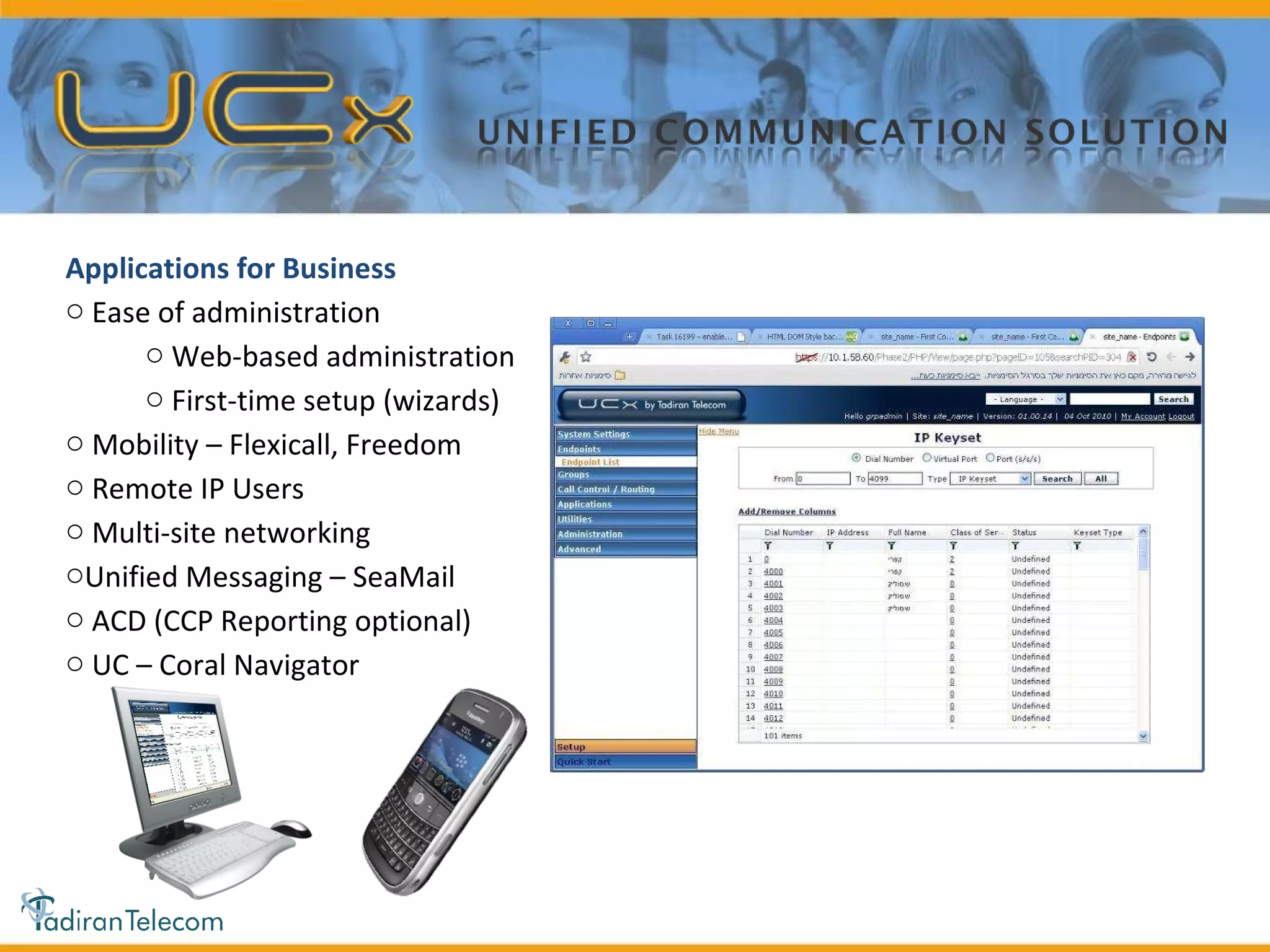 Applications for Business Ease of administration Web-based administration First-time setup (wizards) Mobility – Flexicall, Freedom Remote IP Users Multi-site networking Unified Messaging – SeaMail ACD (CCP Reporting optional) UC – Coral Navigator 