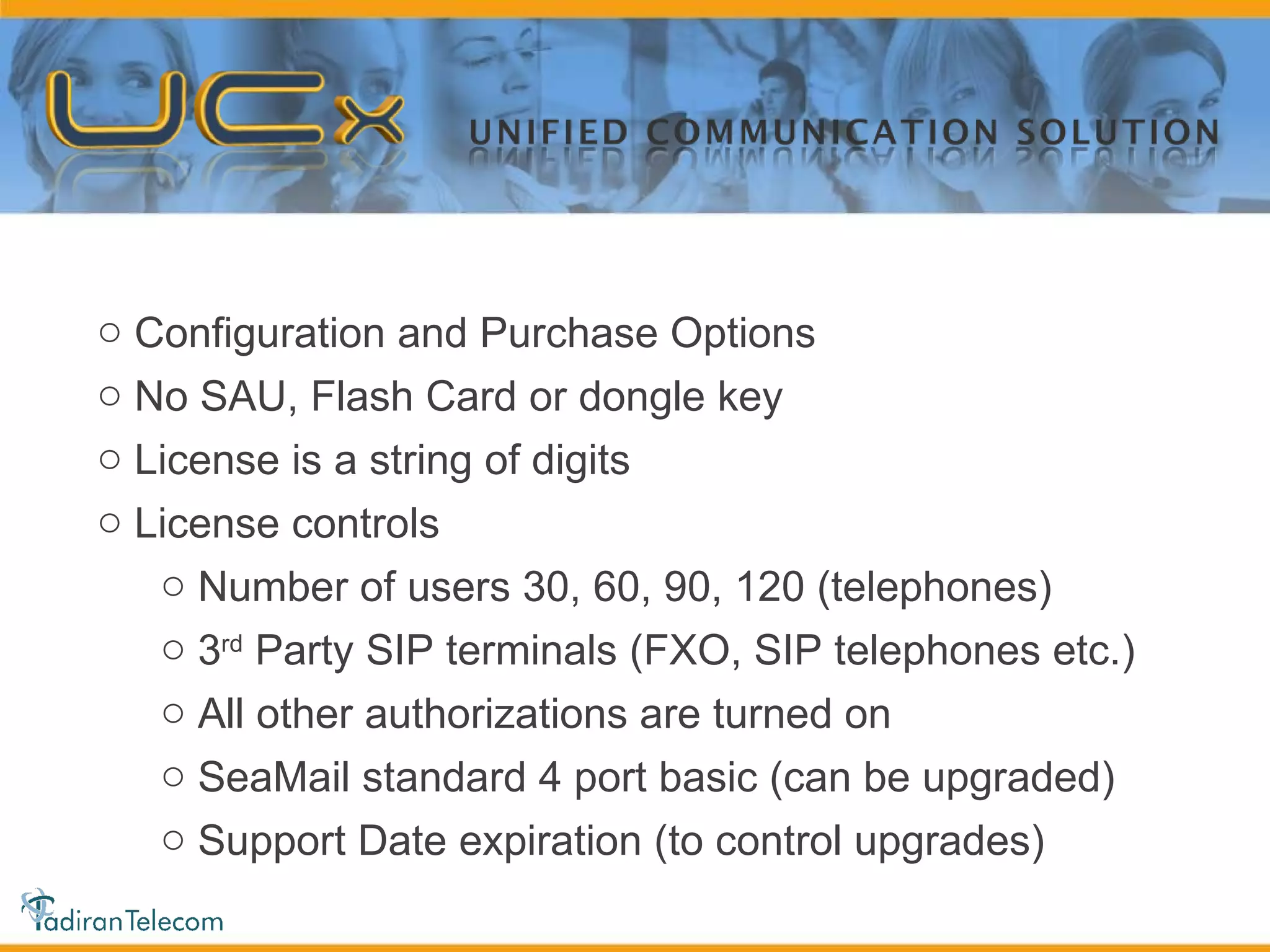 Configuration and Purchase Options No SAU, Flash Card or dongle key License is a string of digits License controls Number of users 30, 60, 90, 120 (telephones) 3 rd  Party SIP terminals (FXO, SIP telephones etc.) All other authorizations are turned on SeaMail standard 4 port basic (can be upgraded) Support Date expiration (to control upgrades) 