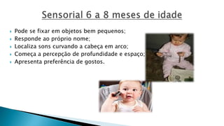  Pode se fixar em objetos bem pequenos;
 Responde ao próprio nome;
 Localiza sons curvando a cabeça em arco;
 Começa a percepção de profundidade e espaço;
 Apresenta preferência de gostos.
 