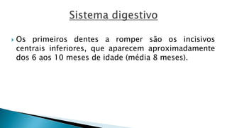  Os primeiros dentes a romper são os incisivos
centrais inferiores, que aparecem aproximadamente
dos 6 aos 10 meses de idade (média 8 meses).
 