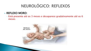 REFLEXO MORO:
◦ Está presente até os 3 meses e desaparece gradativamente até os 6
meses
 