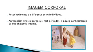 o Reconhecimento de diferença entre indivíduos.
o Apresentam limites corporais mal definidos e pouco conhecimento
de sua anatomia interna.
 