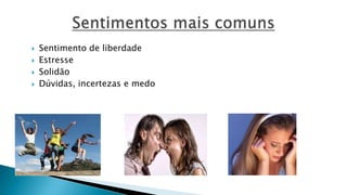  Sentimento de liberdade
 Estresse
 Solidão
 Dúvidas, incertezas e medo
 